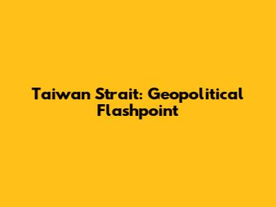 Taiwan Strait: Geopolitical Flashpoint