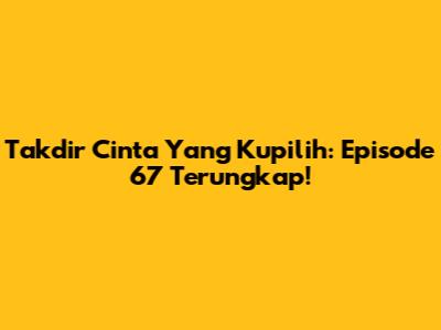 Takdir Cinta Yang Kupilih: Episode 67 Terungkap!
