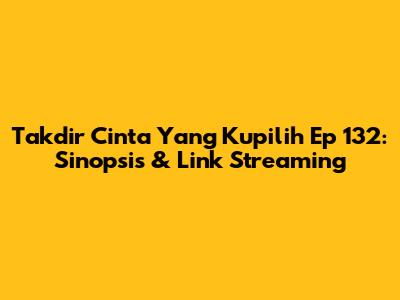 Takdir Cinta Yang Kupilih Ep 132: Sinopsis & Link Streaming