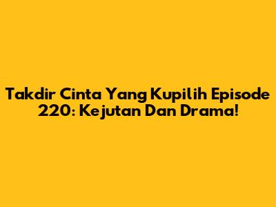 Takdir Cinta Yang Kupilih Episode 220: Kejutan Dan Drama!