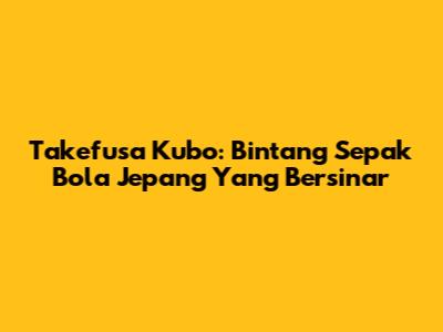 Takefusa Kubo: Bintang Sepak Bola Jepang Yang Bersinar