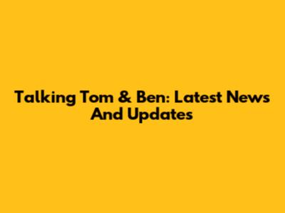 Talking Tom & Ben: Latest News And Updates