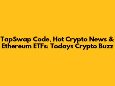 TapSwap Code, Hot Crypto News & Ethereum ETFs: Today's Crypto Buzz