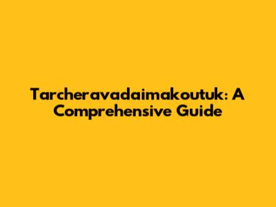 Tarcheravadaimakoutuk: A Comprehensive Guide