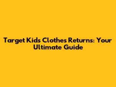 Target Kids Clothes Returns: Your Ultimate Guide