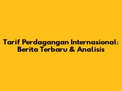 Tarif Perdagangan Internasional: Berita Terbaru & Analisis