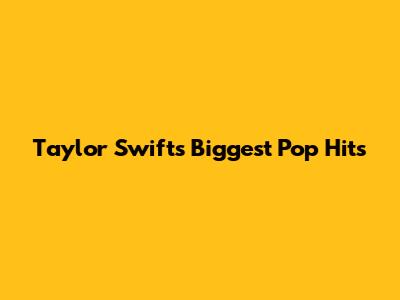 Taylor Swift's Biggest Pop Hits
