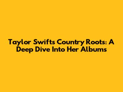 Taylor Swift's Country Roots: A Deep Dive Into Her Albums