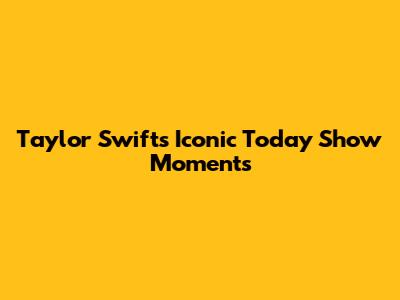 Taylor Swift's Iconic Today Show Moments