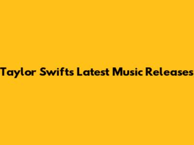 Taylor Swift's Latest Music Releases