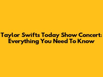 Taylor Swift's Today Show Concert: Everything You Need To Know