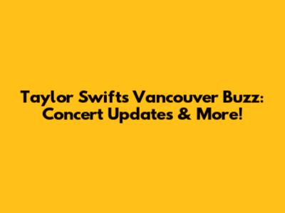 Taylor Swift's Vancouver Buzz: Concert Updates & More!