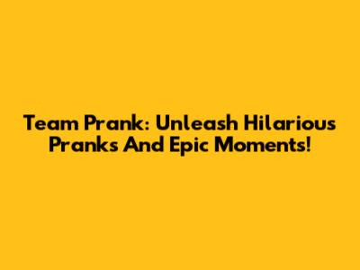 Team Prank: Unleash Hilarious Pranks And Epic Moments!