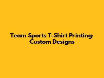 Team Sports T-Shirt Printing: Custom Designs