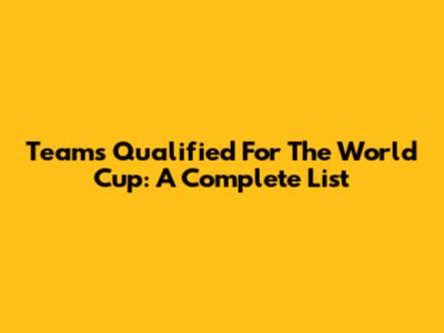 Teams Qualified For The World Cup: A Complete List