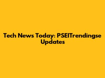 Tech News Today: PSEITrendingse Updates