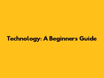 Technology: A Beginner's Guide