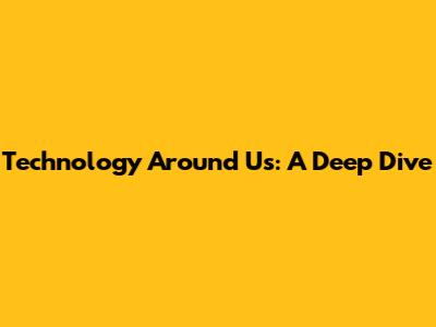 Technology Around Us: A Deep Dive