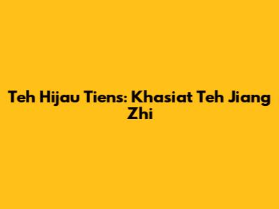 Teh Hijau Tiens: Khasiat Teh Jiang Zhi
