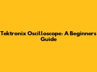 Tektronix Oscilloscope: A Beginner's Guide