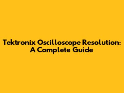 Tektronix Oscilloscope Resolution: A Complete Guide