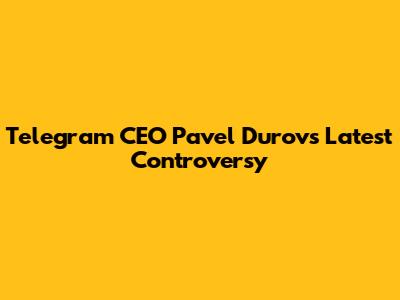 Telegram CEO Pavel Durov's Latest Controversy