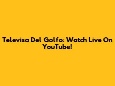 Televisa Del Golfo: Watch Live On YouTube!