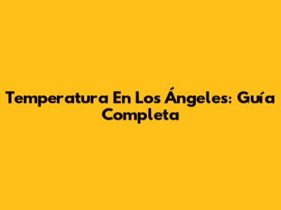 Temperatura En Los Ángeles: Guía Completa