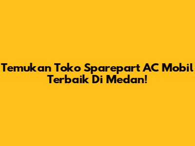 Temukan Toko Sparepart AC Mobil Terbaik Di Medan!