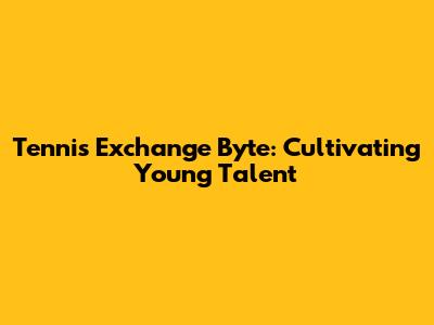 Tennis Exchange Byte: Cultivating Young Talent