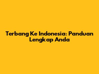 Terbang Ke Indonesia: Panduan Lengkap Anda