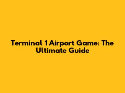 Terminal 1 Airport Game: The Ultimate Guide