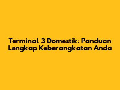Terminal 3 Domestik: Panduan Lengkap Keberangkatan Anda