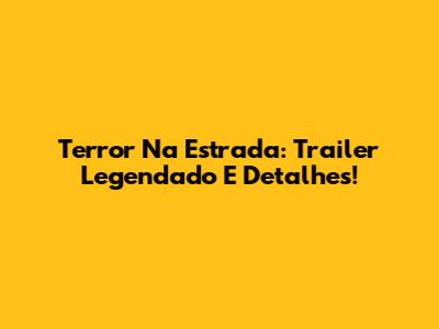 Terror Na Estrada: Trailer Legendado E Detalhes!
