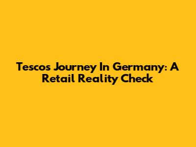 Tesco's Journey In Germany: A Retail Reality Check