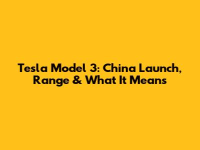 Tesla Model 3: China Launch, Range & What It Means