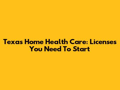 Texas Home Health Care: Licenses You Need To Start