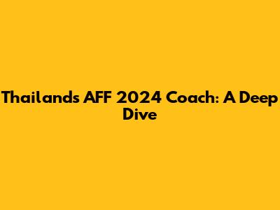 Thailand's AFF 2024 Coach: A Deep Dive