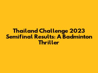 Thailand Challenge 2023 Semifinal Results: A Badminton Thriller