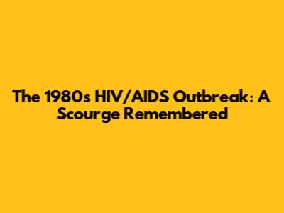The 1980s HIV/AIDS Outbreak: A Scourge Remembered