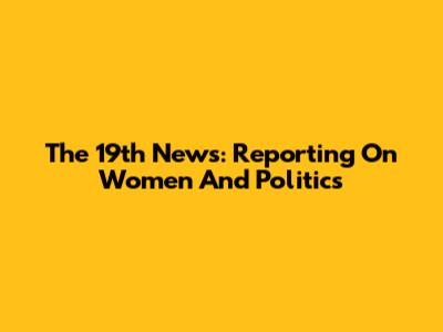 The 19th News: Reporting On Women And Politics