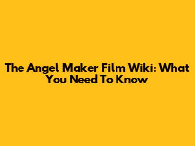 The Angel Maker Film Wiki: What You Need To Know