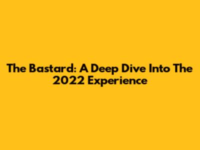 The Bastard: A Deep Dive Into The 2022 Experience