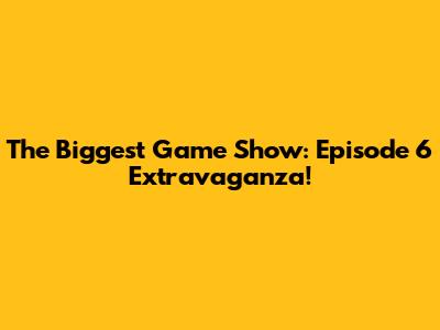 The Biggest Game Show: Episode 6 Extravaganza!