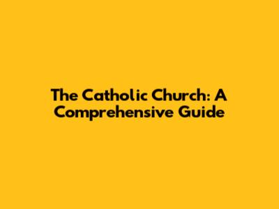 The Catholic Church: A Comprehensive Guide