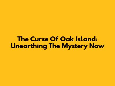 The Curse Of Oak Island: Unearthing The Mystery Now