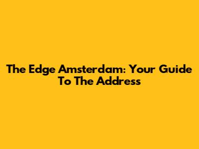 The Edge Amsterdam: Your Guide To The Address