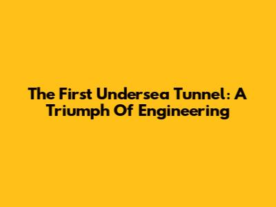 The First Undersea Tunnel: A Triumph Of Engineering
