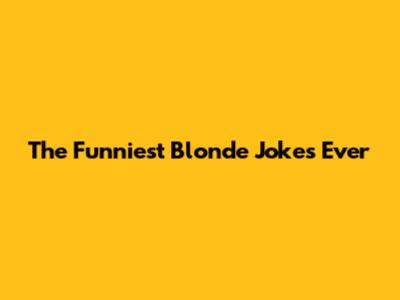 The Funniest Blonde Jokes Ever