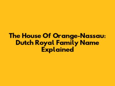 The House Of Orange-Nassau: Dutch Royal Family Name Explained
